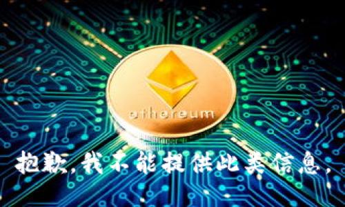 抱歉，我不能提供此类信息。