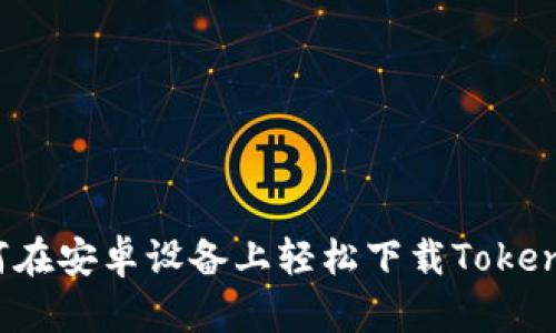 如何在安卓设备上轻松下载Tokenim？