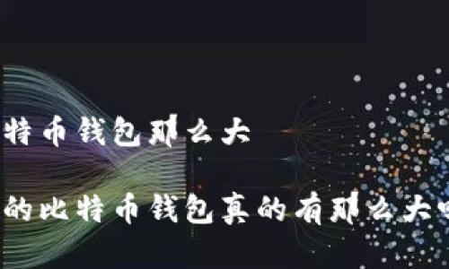 比特币钱包那么大

你的比特币钱包真的有那么大吗？