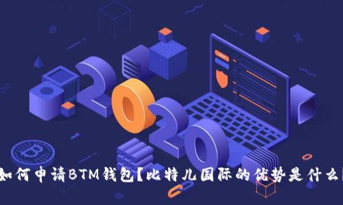 如何申请BTM钱包？比特儿国际的优势是什么？