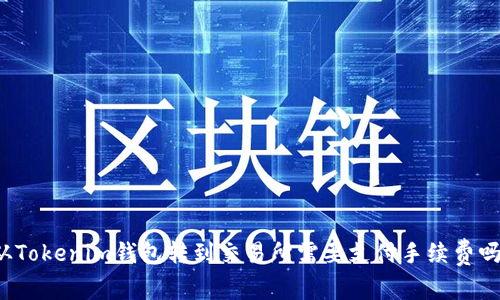 从Tokenim钱包转到交易所需要支付手续费吗？