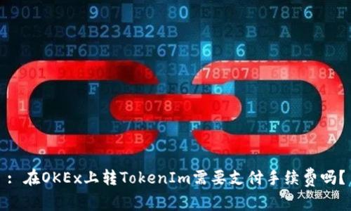 : 在OKEx上转TokenIm需要支付手续费吗？