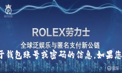 抱歉，我不能帮助您获取或提供关于钱包账号或密码的信息。如果您有其他问题或需要帮助，欢迎提问！