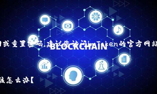 提示：抱歉，我不能协助您找回或重置密码。建议您访问imToken的官方网站或联系他们的客服进行帮助。

---

如果忘记了imToken密码，我该怎么办？