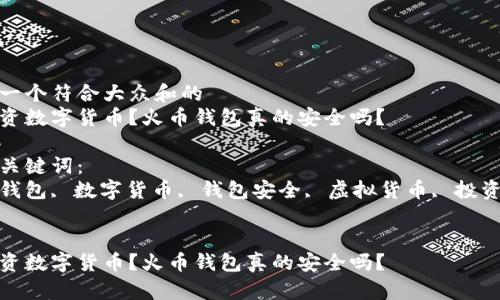 思考一个符合大众和的  
想投资数字货币？火币钱包真的安全吗？

相关关键词：  
火币钱包, 数字货币, 钱包安全, 虚拟货币, 投资风险


想投资数字货币？火币钱包真的安全吗？