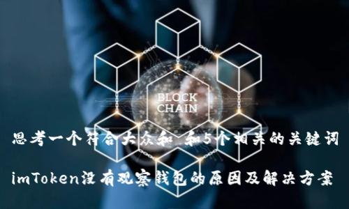 思考一个符合大众和 和5个相关的关键词

imToken没有观察钱包的原因及解决方案