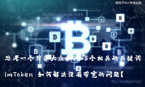 思考一个符合大众和 和5个相关的关键词

imToken 如何解决没有带宽的问题？