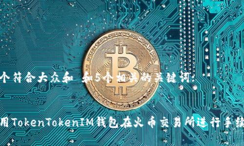 思考一个符合大众和 和5个相关的关键词:

:
如何使用TokenTokenIM钱包在火币交易所进行手续费支付