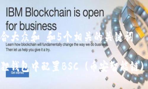 思考一个符合大众和 和5个相关的关键词

如何在小狐狸钱包中配置BSC (币安智能链) 的详细指南