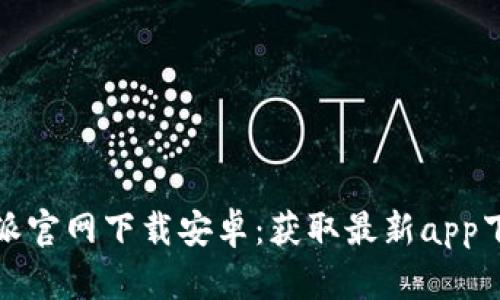 : 比特派官网下载安卓：获取最新app下载指南