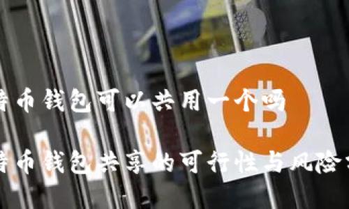 比特币钱包可以共用一个吗

比特币钱包共享的可行性与风险分析