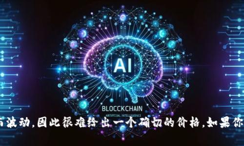 由于C币（通常是指某些在线平台或游戏中的虚拟货币）的价值会随市场供需、平台政策等因素而波动，因此很难给出一个确切的价格。如果你能提供更多关于特定平台或游戏的上下文信息，我将能帮助你更好地理解它的价值或兑换比例。