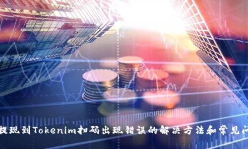 : 币安提现到Tokenim扫码出现错误的解决方法和常见问题解析